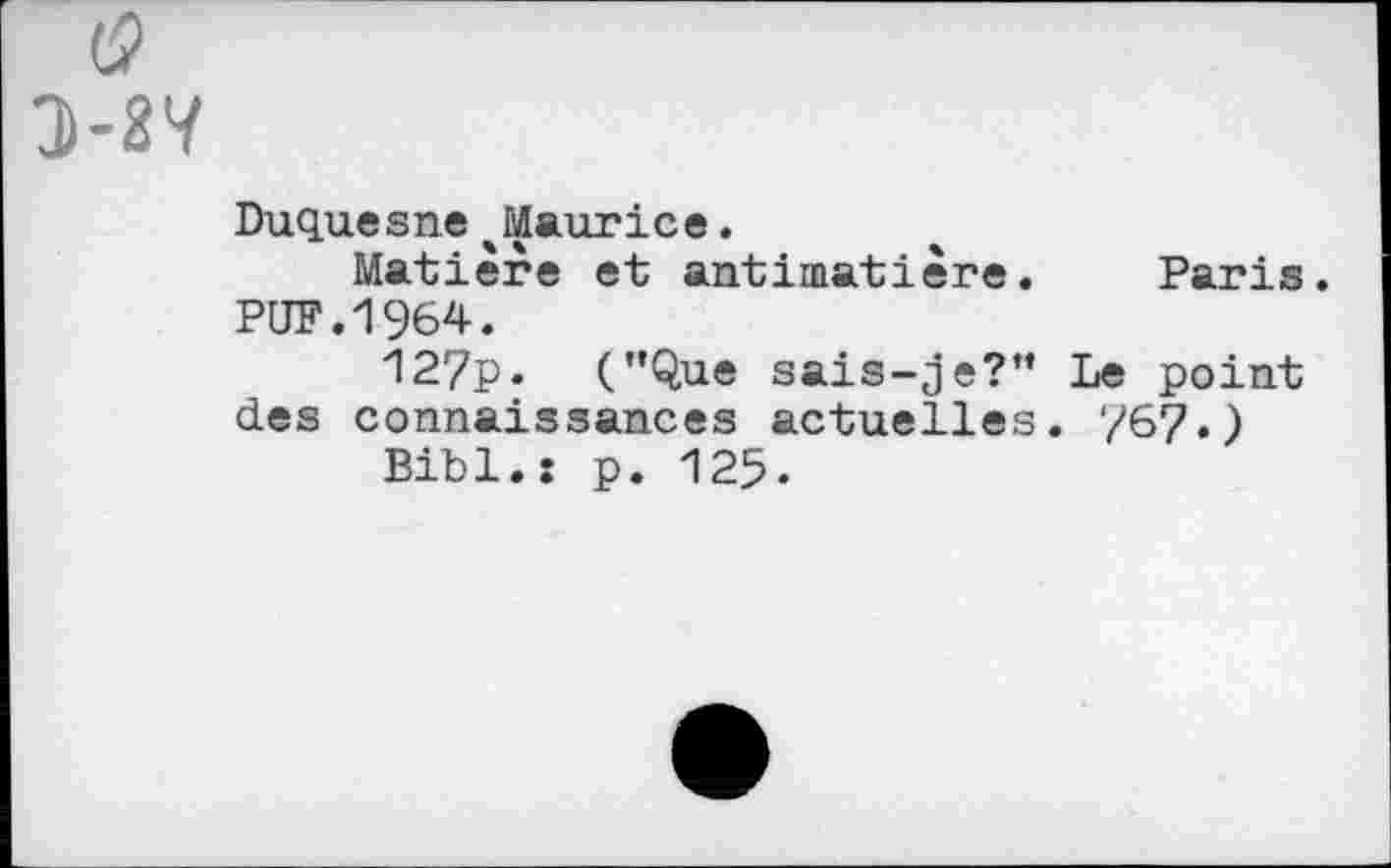 ﻿0
Duquesne Maurice.
Matière et antimatière. Paris.
PUF.1964.
127p. ("Que sais-je?" Le point des connaissances actuelles. 767.)
Bibl.: p. 125.